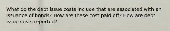 What do the debt issue costs include that are associated with an issuance of bonds? How are these cost paid off? How are debt issue costs reported?