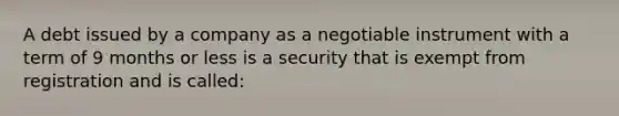 A debt issued by a company as a negotiable instrument with a term of 9 months or less is a security that is exempt from registration and is called: