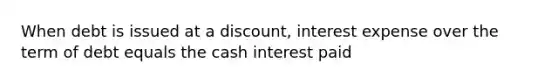 When debt is issued at a discount, interest expense over the term of debt equals the cash interest paid