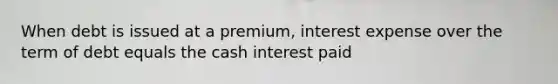 When debt is issued at a premium, interest expense over the term of debt equals the cash interest paid