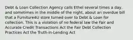 Debt & Loan Collection Agency calls Ethel several times a day, and sometimes in the middle of the night, about an overdue bill that a Furniture4U store turned over to Debt & Loan for collection. This is a violation of no federal law the Fair and Accurate Credit Transactions Act the Fair Debt Collection Practices Act the Truth-in-Lending Act