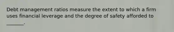 Debt management ratios measure the extent to which a firm uses financial leverage and the degree of safety afforded to _______.