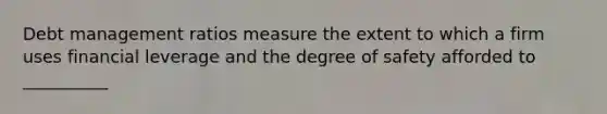 Debt management ratios measure the extent to which a firm uses financial leverage and the degree of safety afforded to __________