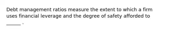 Debt management ratios measure the extent to which a firm uses financial leverage and the degree of safety afforded to ______ .