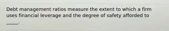 Debt management ratios measure the extent to which a firm uses financial leverage and the degree of safety afforded to _____.