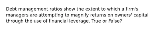 Debt management ratios show the extent to which a firm's managers are attempting to magnify returns on owners' capital through the use of financial leverage. True or False?