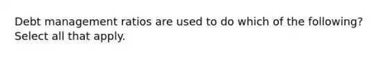 Debt management ratios are used to do which of the following? Select all that apply.