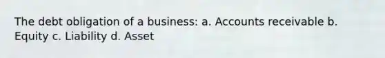 The debt obligation of a business: a. Accounts receivable b. Equity c. Liability d. Asset