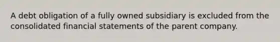 A debt obligation of a fully owned subsidiary is excluded from the consolidated financial statements of the parent company.