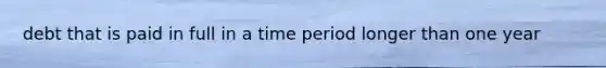 debt that is paid in full in a time period longer than one year