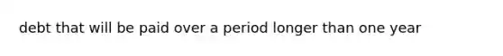 debt that will be paid over a period longer than one year