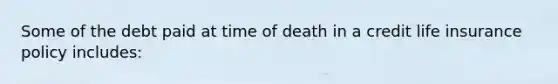 Some of the debt paid at time of death in a credit life insurance policy includes: