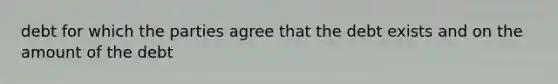 debt for which the parties agree that the debt exists and on the amount of the debt