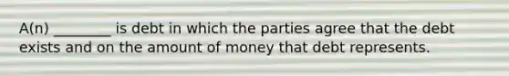 A(n) ________ is debt in which the parties agree that the debt exists and on the amount of money that debt represents.