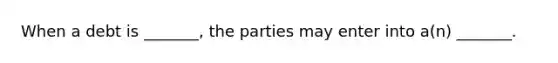 When a debt is _______, the parties may enter into a(n) _______.