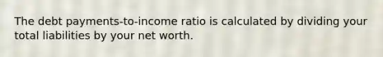 The debt payments-to-income ratio is calculated by dividing your total liabilities by your net worth.