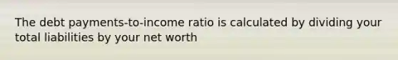 The debt payments-to-income ratio is calculated by dividing your total liabilities by your net worth