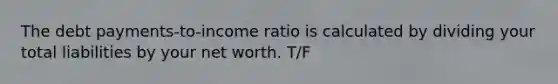 The debt payments-to-income ratio is calculated by dividing your total liabilities by your net worth. T/F