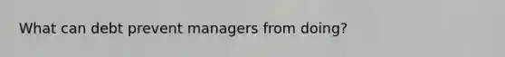 What can debt prevent managers from doing?