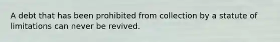 A debt that has been prohibited from collection by a statute of limitations can never be revived.