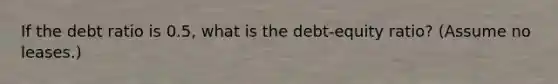 If the debt ratio is 0.5, what is the debt-equity ratio? (Assume no leases.)