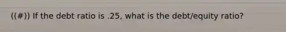 ((#)) If the debt ratio is .25, what is the debt/equity ratio?