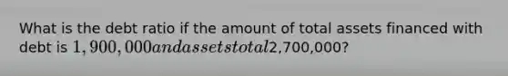 What is the debt ratio if the amount of total assets financed with debt is 1,900,000 and assets total2,700,000?