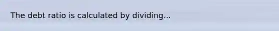 The debt ratio is calculated by dividing...