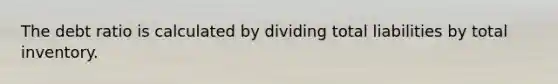 The debt ratio is calculated by dividing total liabilities by total inventory.