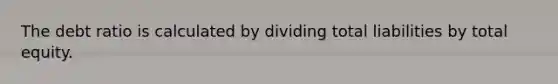 The debt ratio is calculated by dividing total liabilities by total equity.