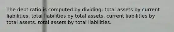 The debt ratio is computed by dividing: total assets by current liabilities. total liabilities by total assets. current liabilities by total assets. total assets by total liabilities.