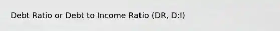 Debt Ratio or Debt to Income Ratio (DR, D:I)