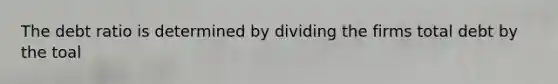 The debt ratio is determined by dividing the firms total debt by the toal