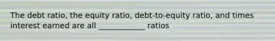 The debt ratio, the equity ratio, debt-to-equity ratio, and times interest earned are all ____________ ratios