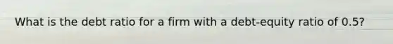 What is the debt ratio for a firm with a debt-equity ratio of 0.5?