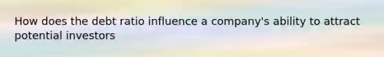 How does the debt ratio influence a company's ability to attract potential investors