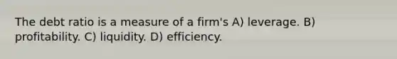 The debt ratio is a measure of a firm's A) leverage. B) profitability. C) liquidity. D) efficiency.