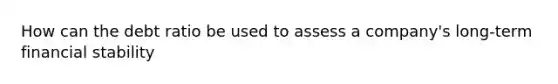 How can the debt ratio be used to assess a company's long-term financial stability