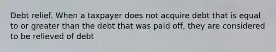 Debt relief. When a taxpayer does not acquire debt that is equal to or greater than the debt that was paid off, they are considered to be relieved of debt