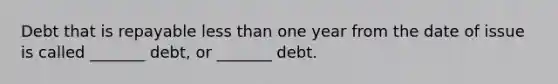 Debt that is repayable <a href='https://www.questionai.com/knowledge/k7BtlYpAMX-less-than' class='anchor-knowledge'>less than</a> one year from the date of issue is called _______ debt, or _______ debt.