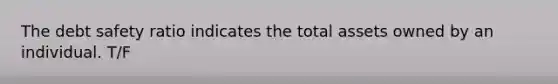 The debt safety ratio indicates the total assets owned by an individual. T/F