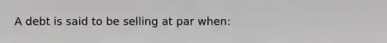 A debt is said to be selling at par when:​