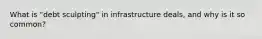 What is "debt sculpting" in infrastructure deals, and why is it so common?