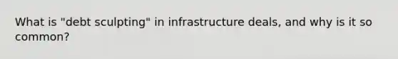 What is "debt sculpting" in infrastructure deals, and why is it so common?