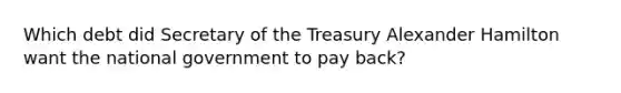 Which debt did Secretary of the Treasury Alexander Hamilton want the national government to pay back?