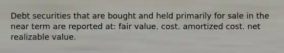 Debt securities that are bought and held primarily for sale in the near term are reported at: fair value. cost. amortized cost. net realizable value.