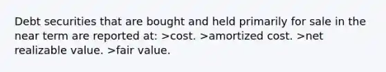 Debt securities that are bought and held primarily for sale in the near term are reported at: >cost. >amortized cost. >net realizable value. >fair value.