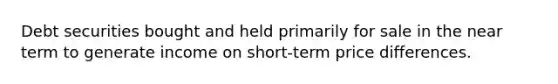 Debt securities bought and held primarily for sale in the near term to generate income on short-term price differences.