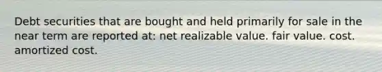 Debt securities that are bought and held primarily for sale in the near term are reported at: net realizable value. fair value. cost. amortized cost.