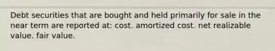 Debt securities that are bought and held primarily for sale in the near term are reported at: cost. amortized cost. net realizable value. fair value.